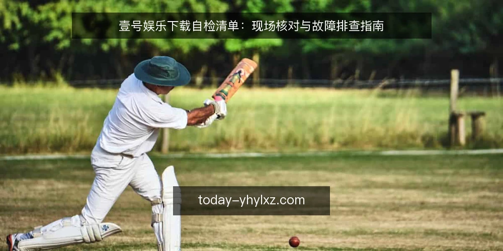壹号娱乐下载自检清单:现场核对与故障排查指南 — 现场信号:哪些迹象提示需要自检 配图