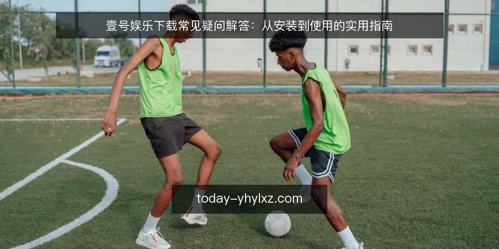 壹号娱乐下载常见疑问解答:从安装到使用的实用指南 — 壹号娱乐下载前需要确认哪些基本条件? 配图