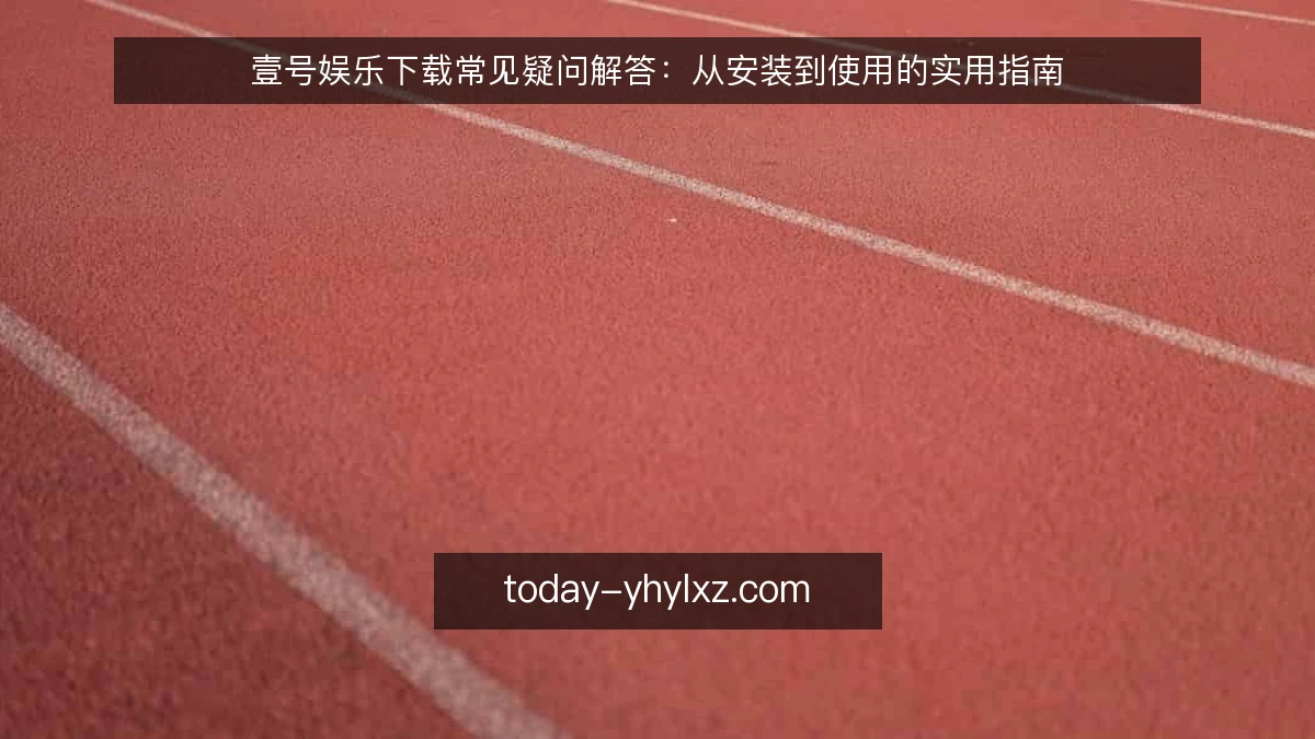 壹号娱乐下载常见疑问解答:从安装到使用的实用指南