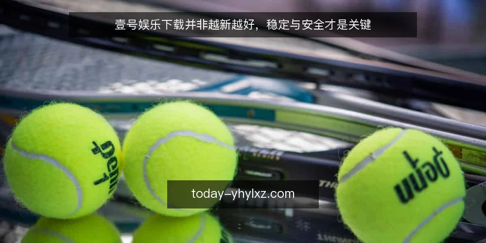 壹号娱乐下载并非越新越好，稳定与安全才是关键 — 下载渠道选择：官方优先，第三方风险高 配图