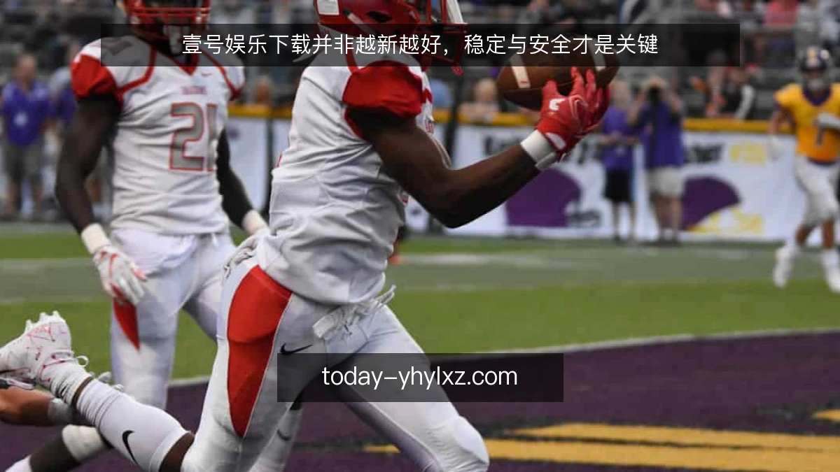 壹号娱乐下载并非越新越好，稳定与安全才是关键