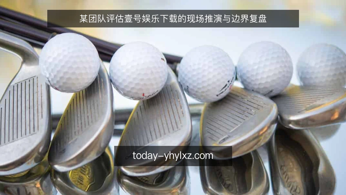 某团队评估壹号娱乐下载的现场推演与边界复盘
