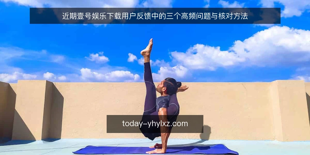 近期壹号娱乐下载用户反馈中的三个高频问题与核对方法 — 近期下载安装环节的常见困扰 配图