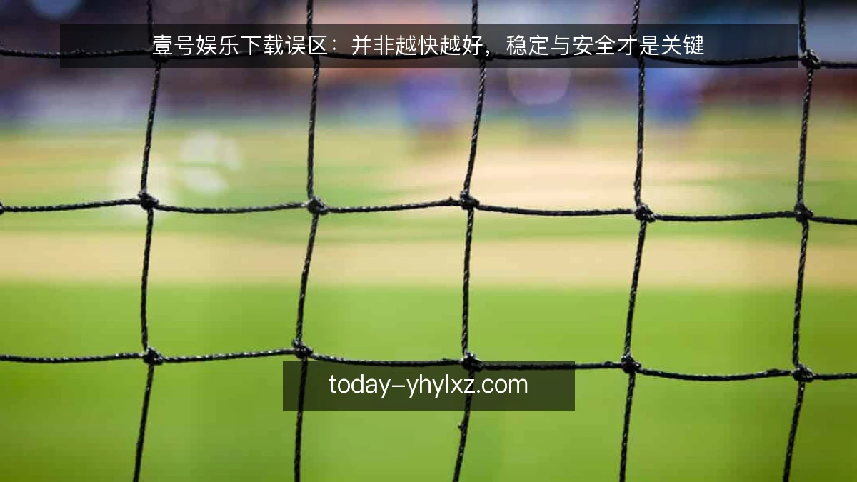 壹号娱乐下载误区:并非越快越好,稳定与安全才是关键