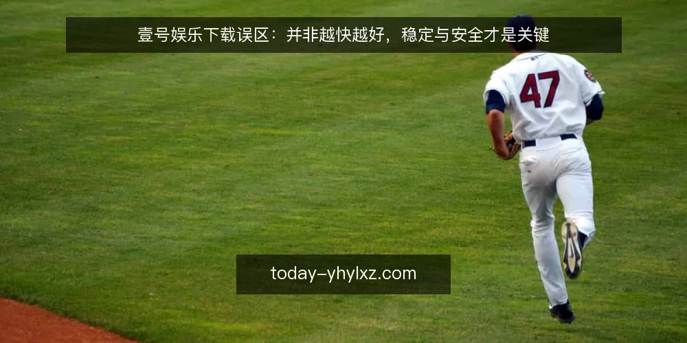 壹号娱乐下载误区:并非越快越好,稳定与安全才是关键 — 关于下载的常见误区框架 配图