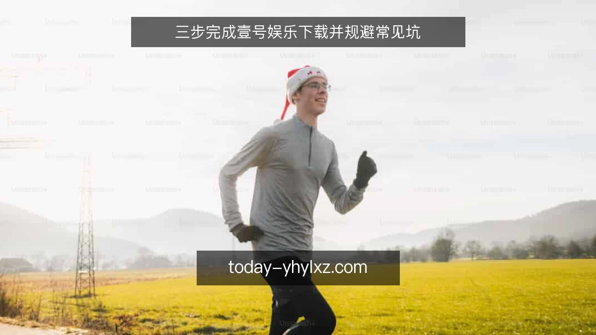 三步完成壹号娱乐下载并规避常见坑