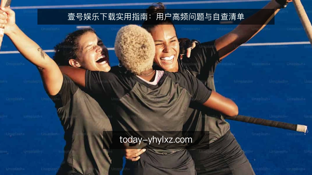 壹号娱乐下载实用指南:用户高频问题与自查清单