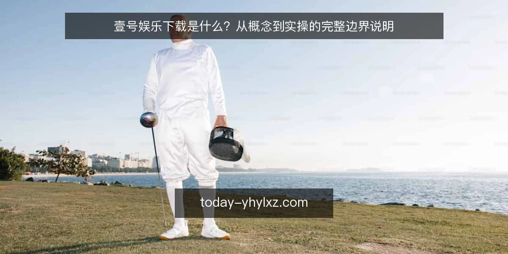 壹号娱乐下载是什么?从概念到实操的完整边界说明 — 壹号娱乐下载的准确定义与常见误解 配图