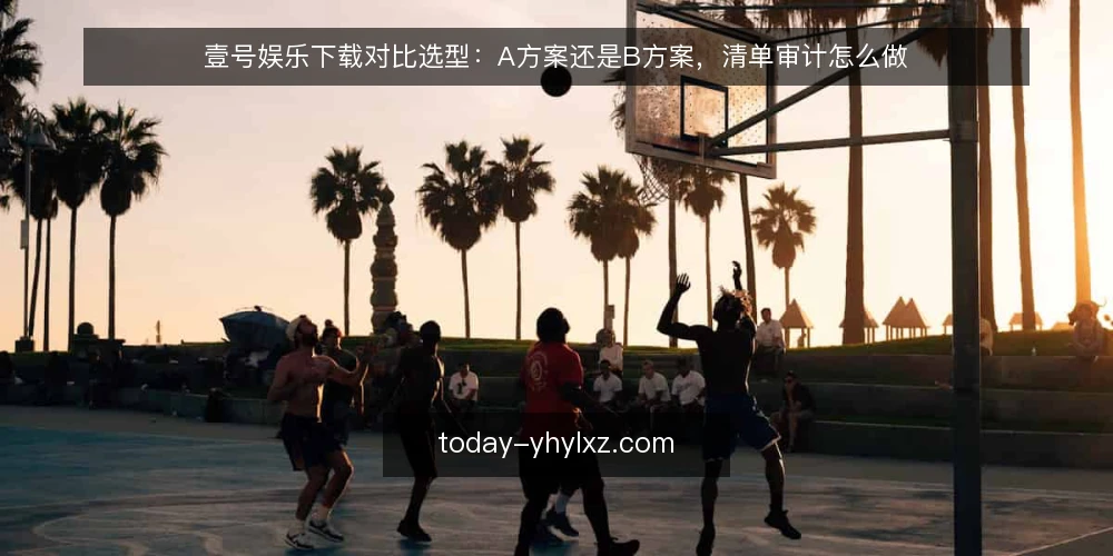壹号娱乐下载对比选型:A方案还是B方案,清单审计怎么做 — 为什么现在做一次选型审计 配图