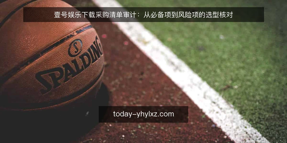 壹号娱乐下载采购清单审计:从必备项到风险项的选型核对 — 为什么现在做一次采购清单审计 配图