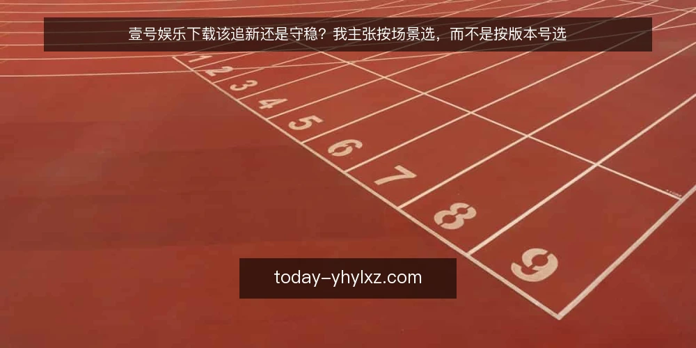 壹号娱乐下载该追新还是守稳？我主张按场景选，而不是按版本号选 — 先定标准：用什么尺度判断一次下载值不值得 配图