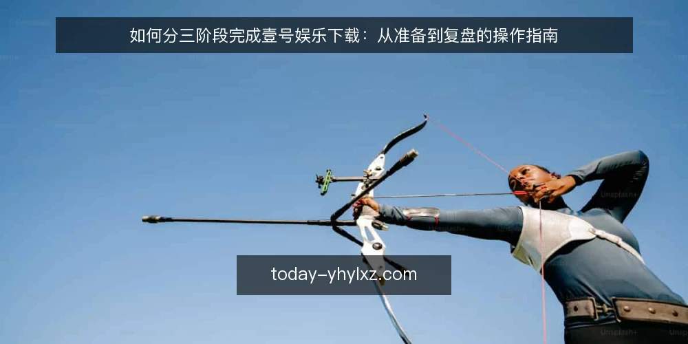 如何分三阶段完成壹号娱乐下载:从准备到复盘的操作指南 — 准备阶段:明确设备与网络基线 配图
