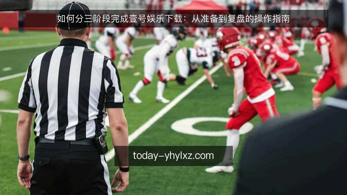如何分三阶段完成壹号娱乐下载:从准备到复盘的操作指南