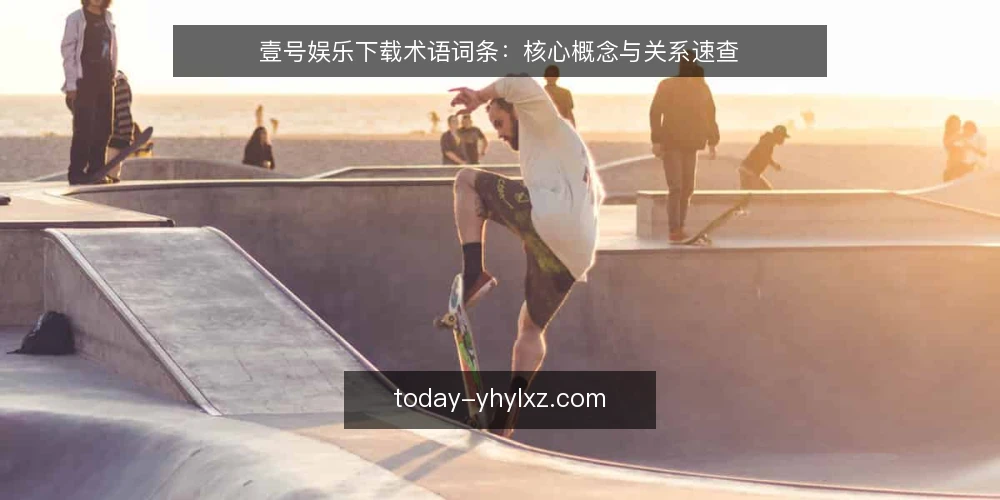 壹号娱乐下载术语词条：核心概念与关系速查 — 壹号娱乐下载场景中的基础术语有哪些 配图