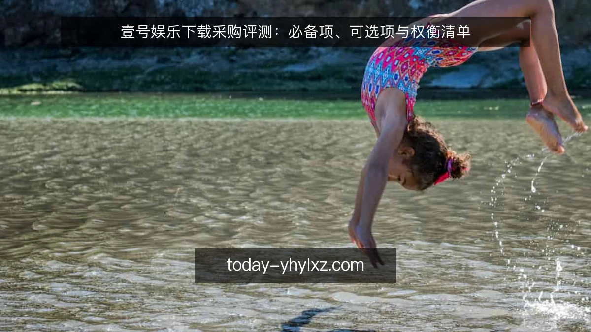 壹号娱乐下载采购评测：必备项、可选项与权衡清单