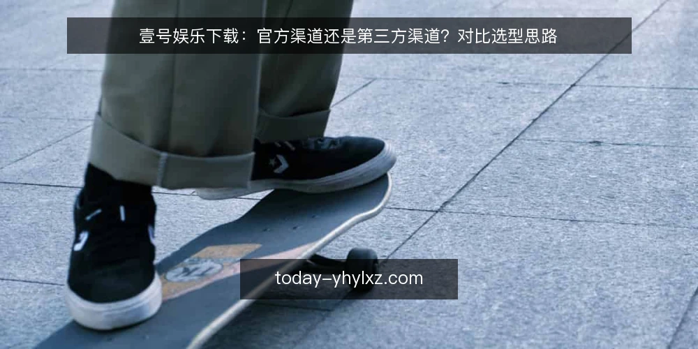 壹号娱乐下载:官方渠道还是第三方渠道?对比选型思路 — 先定对比标准:你真正要比较的是什么 配图