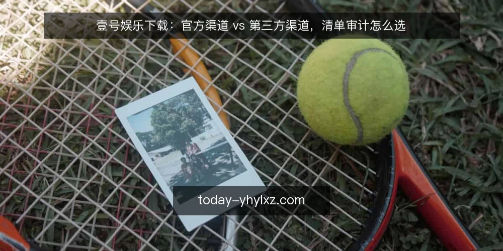 壹号娱乐下载：官方渠道 vs 第三方渠道，清单审计怎么选 — 为什么现在要做一次渠道审计 配图