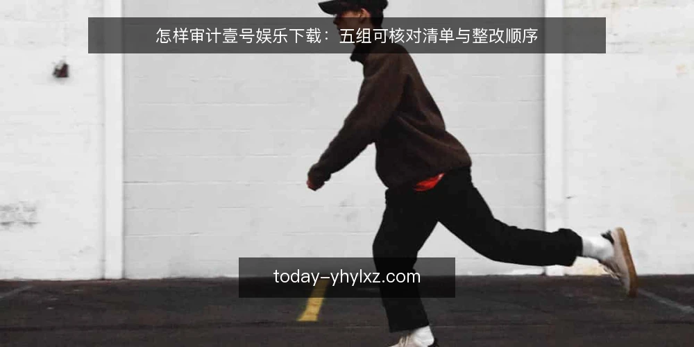 怎样审计壹号娱乐下载：五组可核对清单与整改顺序 — 为什么现在做一次清单审计 配图