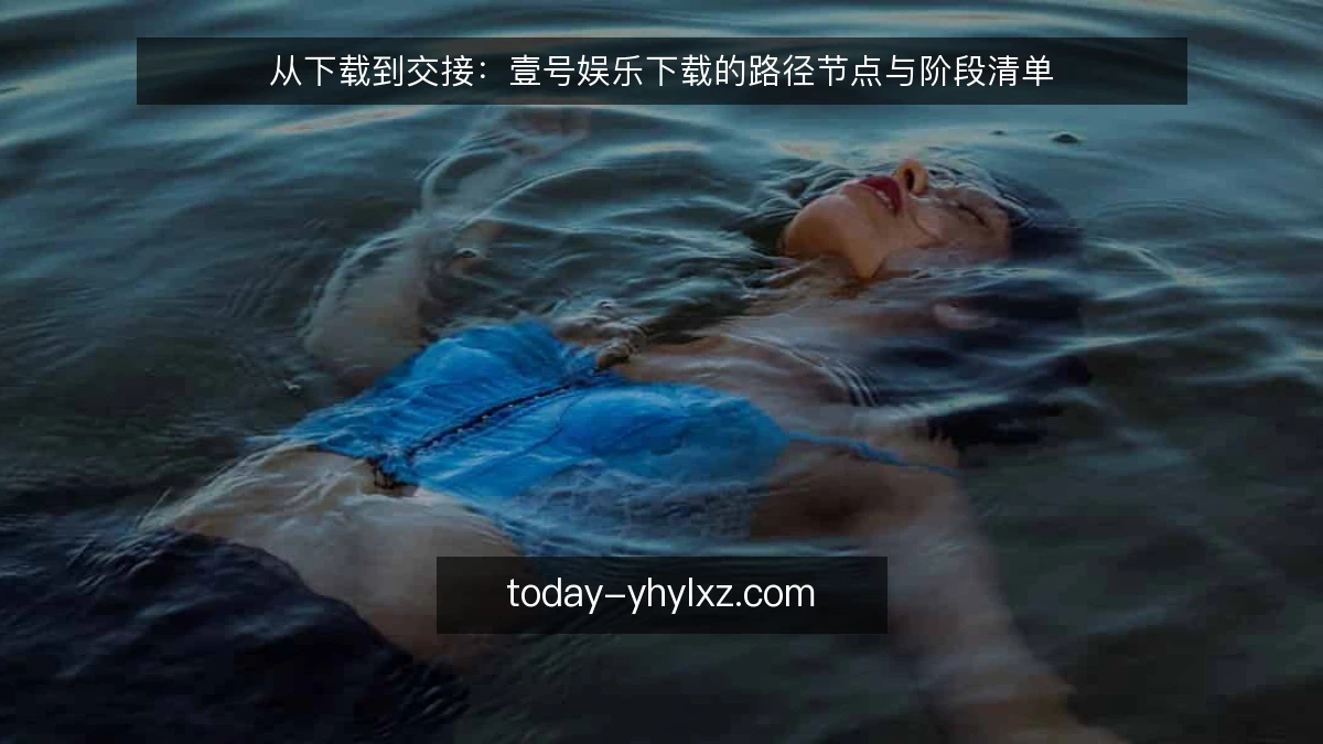 从下载到交接：壹号娱乐下载的路径节点与阶段清单